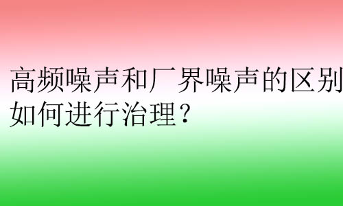 高頻噪聲和廠界噪聲的區(qū)別？如何進(jìn)行治理？