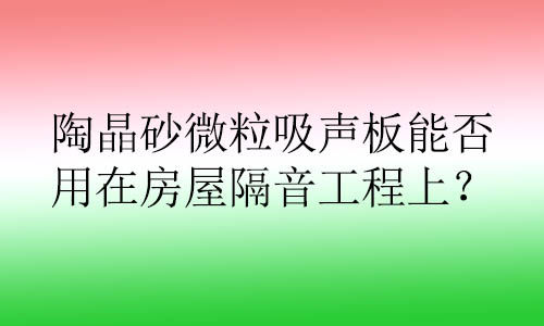 陶晶砂微粒吸聲板能否用在房屋隔音工程上？有哪些好處