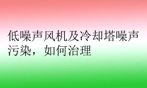 低噪聲風(fēng)機(jī)及冷卻塔噪聲污染，如何治理