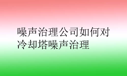 噪聲治理公司如何對(duì)冷卻塔噪聲治理