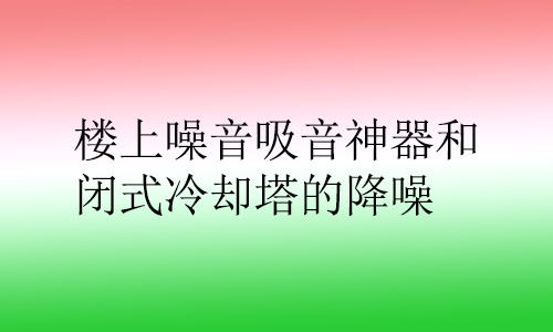 樓上噪音吸音神器和閉式冷卻塔的降噪