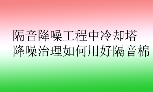 隔音降噪工程中冷卻塔降噪治理如何用好隔音棉