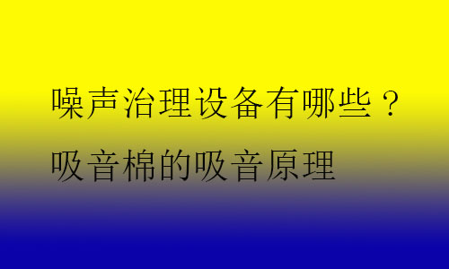 噪聲治理設(shè)備有哪些?吸音棉的吸音原理