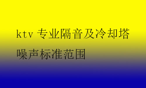 ktv專(zhuān)業(yè)隔音及冷卻塔噪聲標(biāo)準(zhǔn)范圍