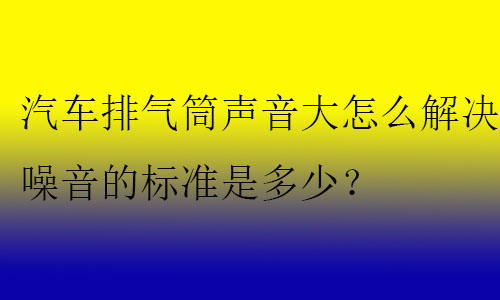 汽車排氣筒聲音大怎么解決?噪音的標(biāo)準(zhǔn)是多少？