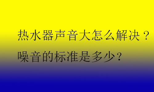 熱水器聲音大怎么解決?噪音的標(biāo)準(zhǔn)是多少？