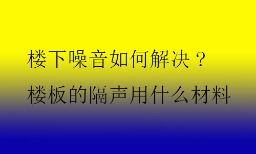 樓下噪音如何解決?樓板的隔聲用什么材料及技術(shù)？